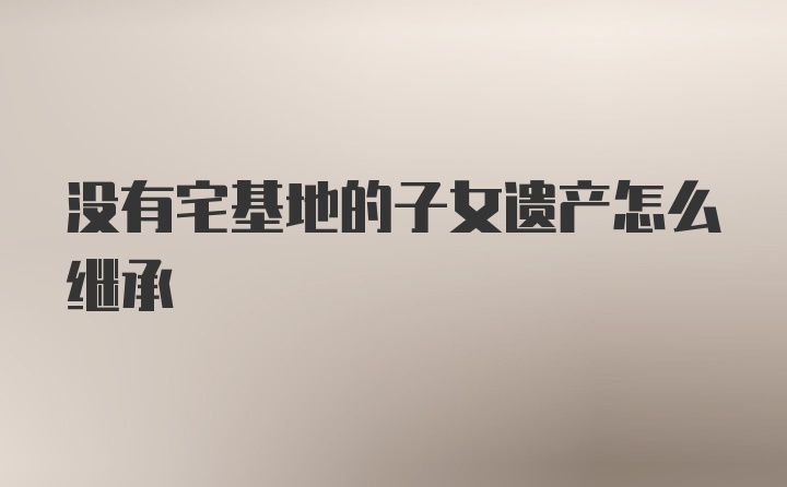 没有宅基地的子女遗产怎么继承