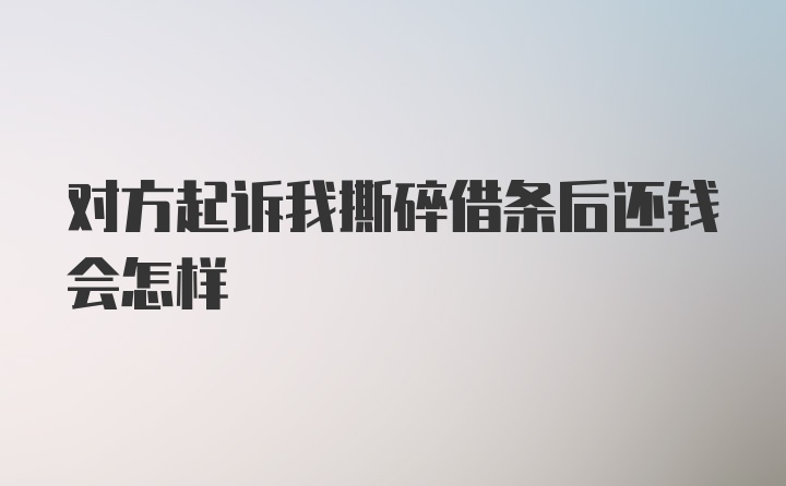 对方起诉我撕碎借条后还钱会怎样