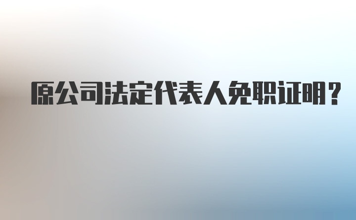 原公司法定代表人免职证明?