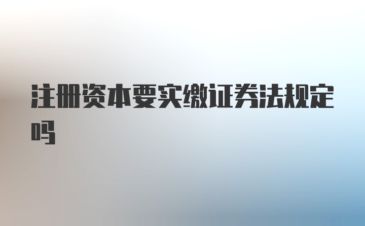 注册资本要实缴证券法规定吗