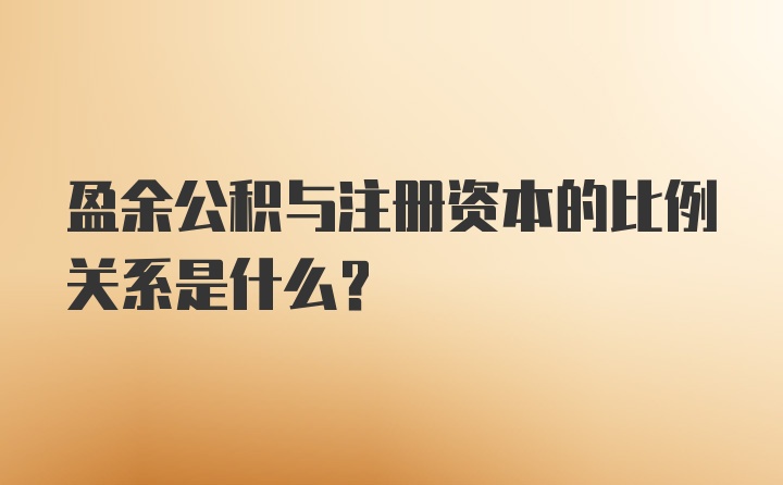 盈余公积与注册资本的比例关系是什么？