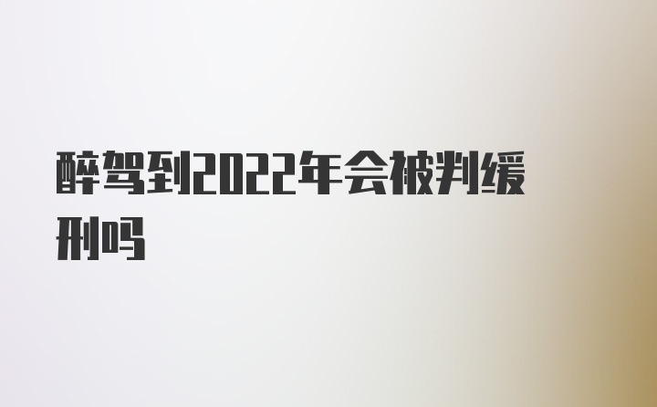 醉驾到2022年会被判缓刑吗