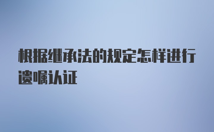 根据继承法的规定怎样进行遗嘱认证