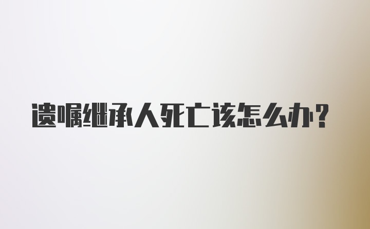 遗嘱继承人死亡该怎么办？