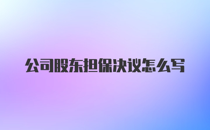 公司股东担保决议怎么写