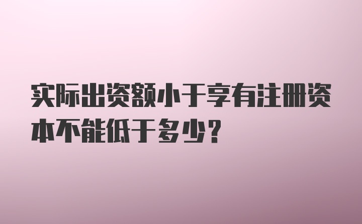 实际出资额小于享有注册资本不能低于多少?