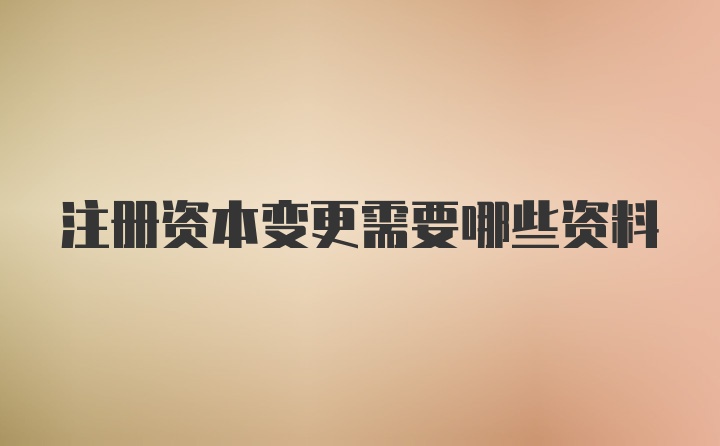 注册资本变更需要哪些资料