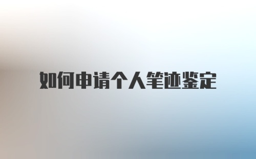 如何申请个人笔迹鉴定