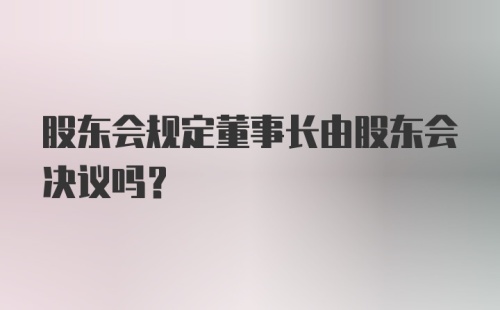 股东会规定董事长由股东会决议吗？