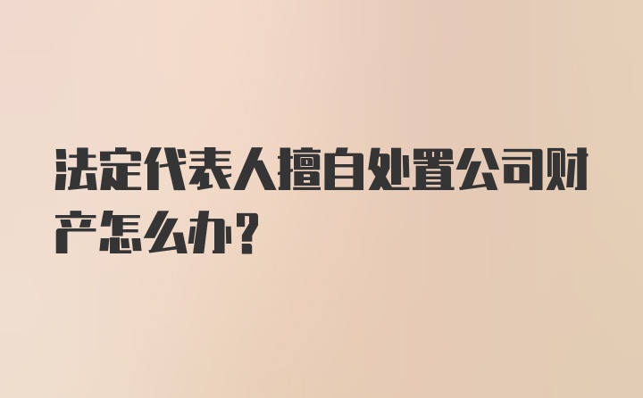 法定代表人擅自处置公司财产怎么办？