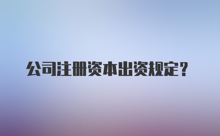 公司注册资本出资规定？