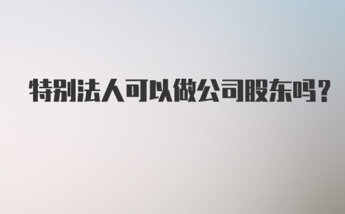 特别法人可以做公司股东吗？