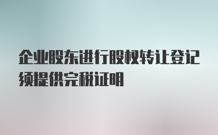 企业股东进行股权转让登记须提供完税证明