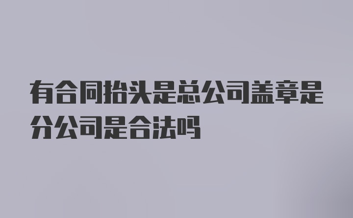 有合同抬头是总公司盖章是分公司是合法吗