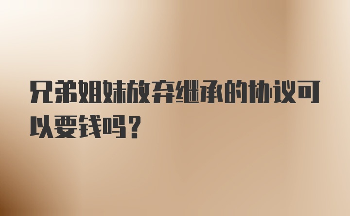 兄弟姐妹放弃继承的协议可以要钱吗？