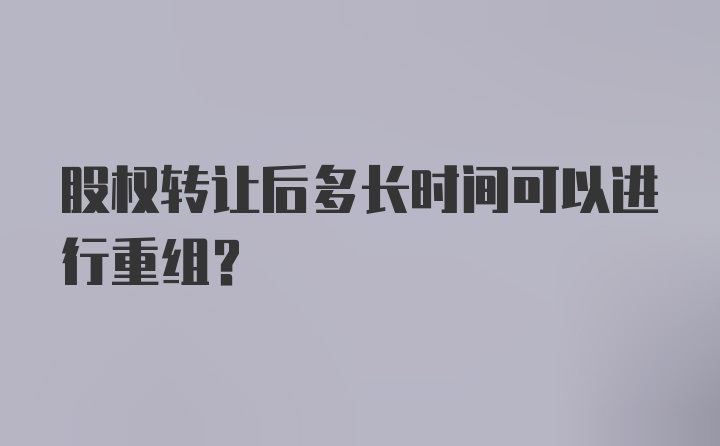 股权转让后多长时间可以进行重组？