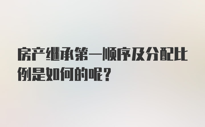 房产继承第一顺序及分配比例是如何的呢？