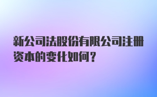 新公司法股份有限公司注册资本的变化如何？