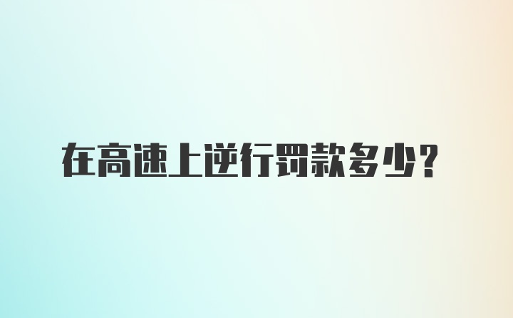 在高速上逆行罚款多少？