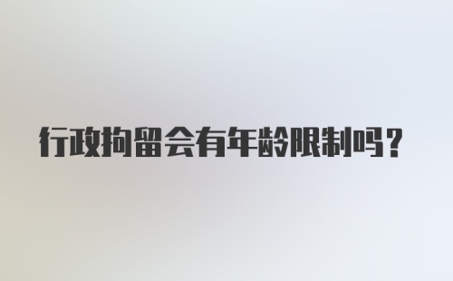 行政拘留会有年龄限制吗？