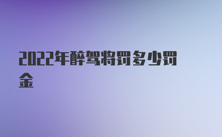 2022年醉驾将罚多少罚金