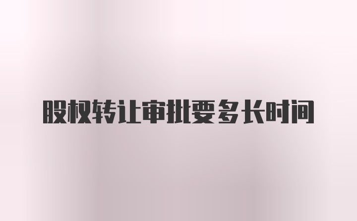 股权转让审批要多长时间