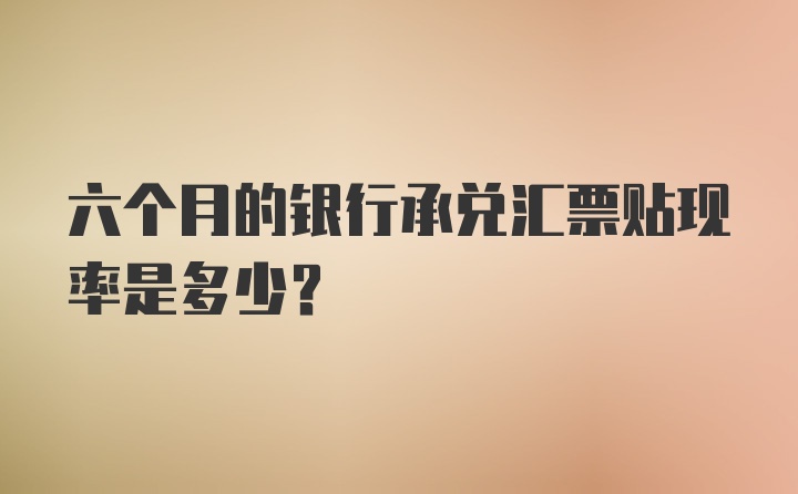 六个月的银行承兑汇票贴现率是多少?