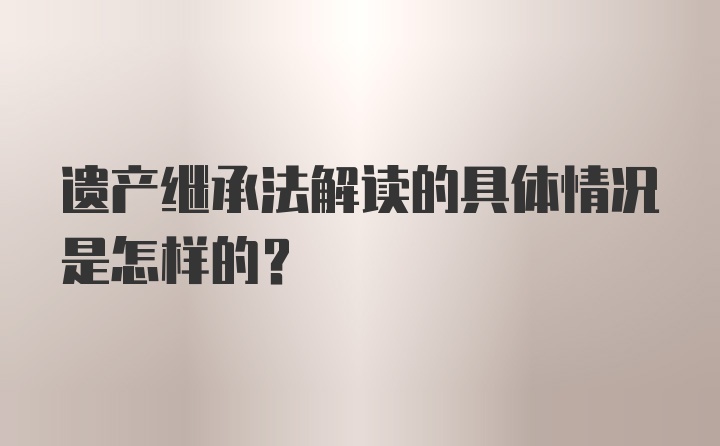 遗产继承法解读的具体情况是怎样的？