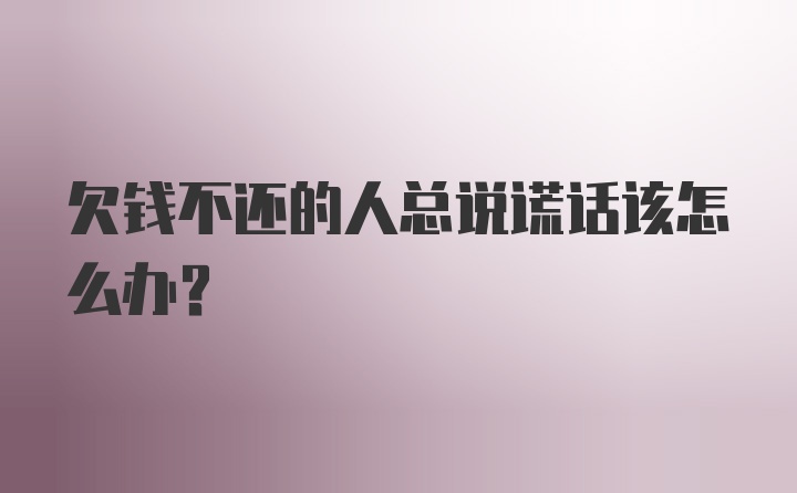 欠钱不还的人总说谎话该怎么办？