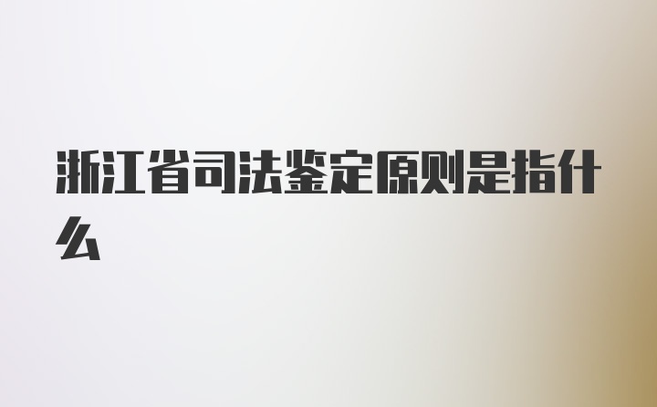 浙江省司法鉴定原则是指什么