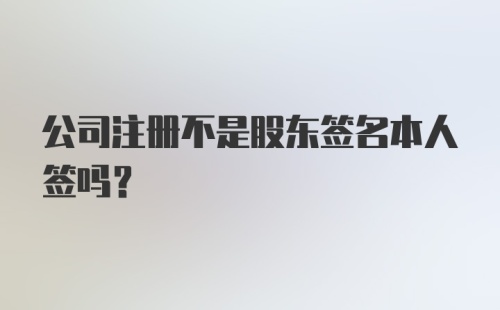 公司注册不是股东签名本人签吗？