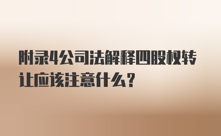 附录4公司法解释四股权转让应该注意什么？