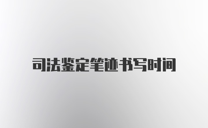 司法鉴定笔迹书写时间