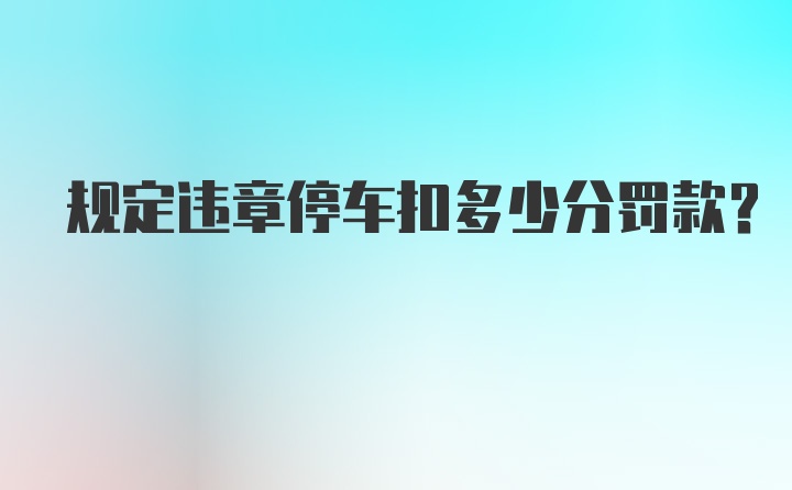 规定违章停车扣多少分罚款？