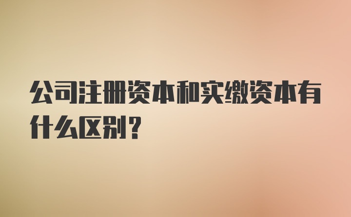 公司注册资本和实缴资本有什么区别?