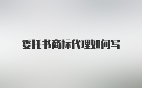 委托书商标代理如何写