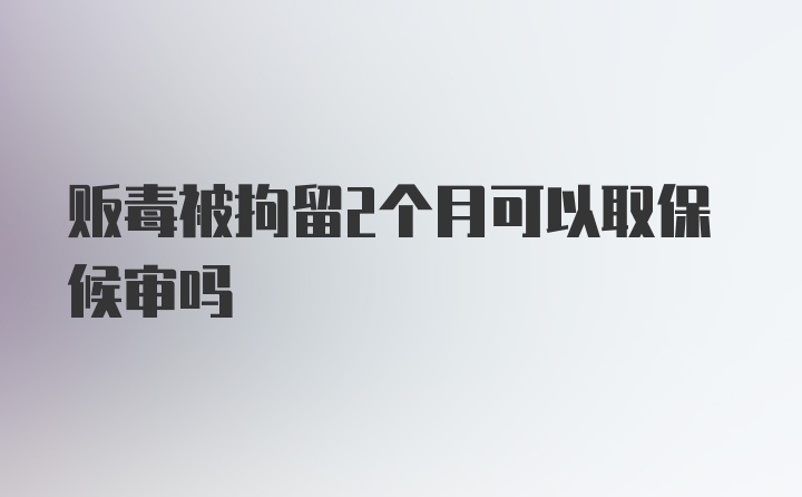 贩毒被拘留2个月可以取保候审吗