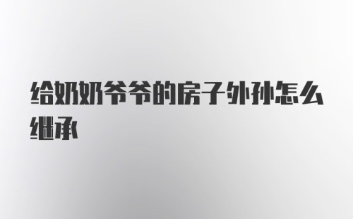 给奶奶爷爷的房子外孙怎么继承