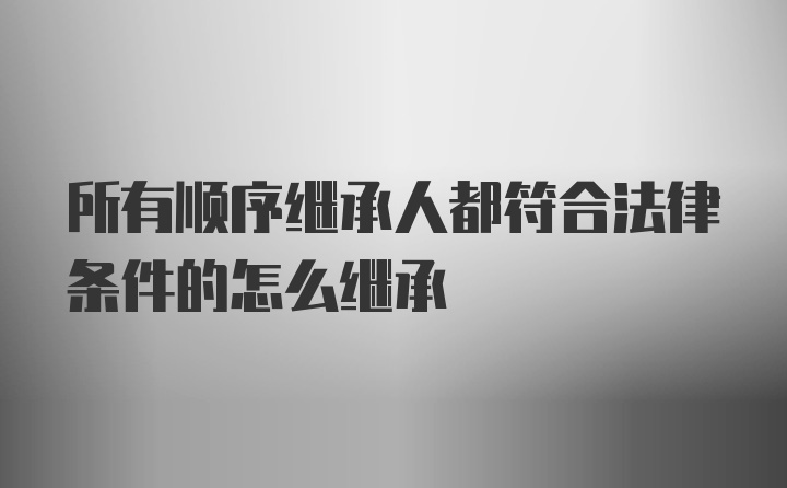 所有顺序继承人都符合法律条件的怎么继承