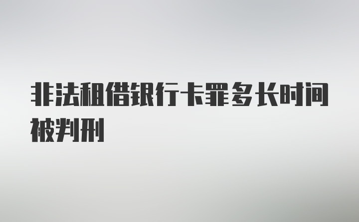 非法租借银行卡罪多长时间被判刑