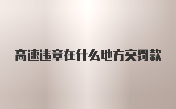 高速违章在什么地方交罚款