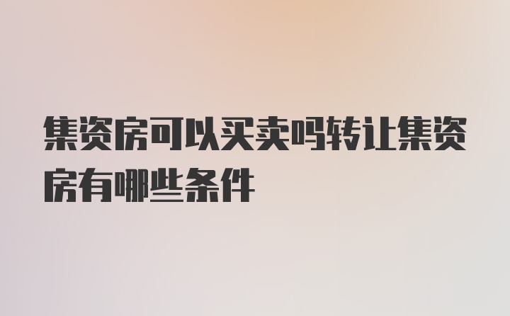 集资房可以买卖吗转让集资房有哪些条件