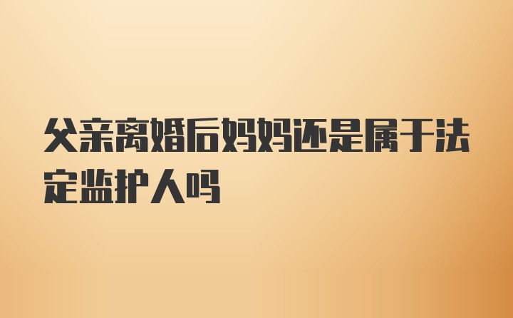 父亲离婚后妈妈还是属于法定监护人吗