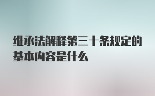 继承法解释第三十条规定的基本内容是什么