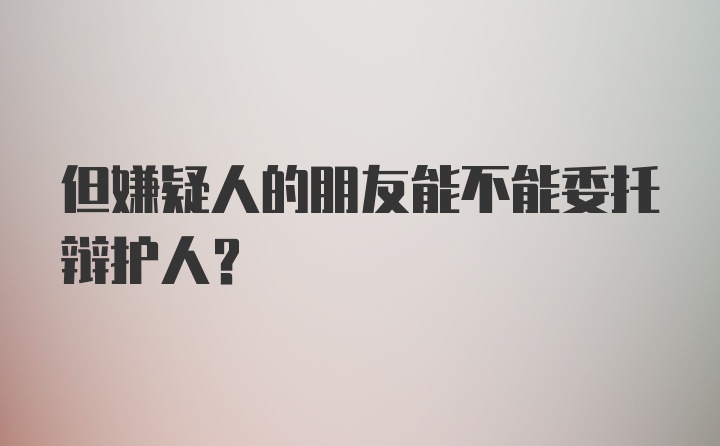 但嫌疑人的朋友能不能委托辩护人？