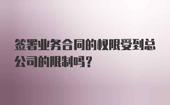 签署业务合同的权限受到总公司的限制吗？