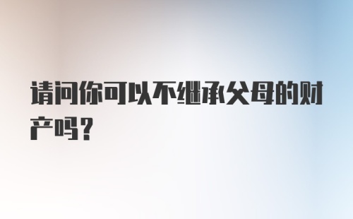 请问你可以不继承父母的财产吗？