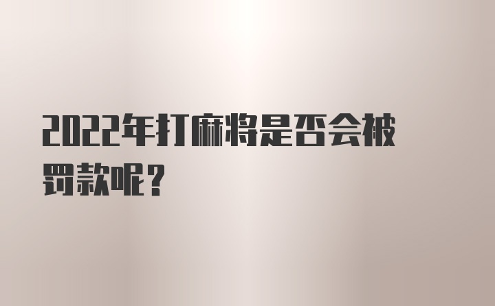 2022年打麻将是否会被罚款呢？