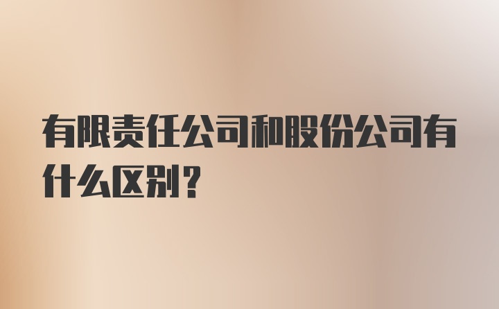 有限责任公司和股份公司有什么区别？