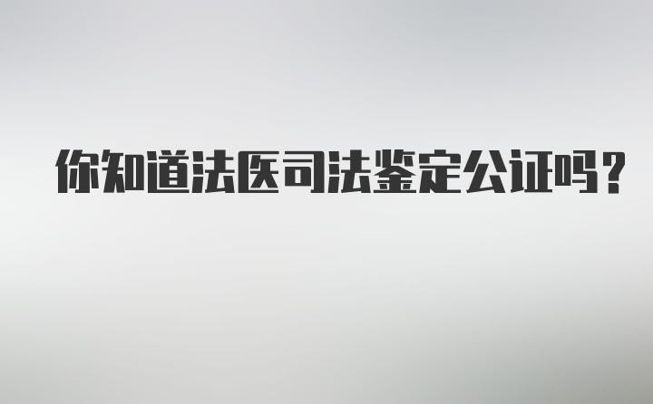 你知道法医司法鉴定公证吗？